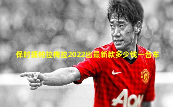 保时捷帕拉梅拉2022出最新款多少钱一台车