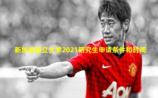 新加坡国立大学2021研究生申请条件和时间